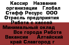 Кассир › Название организации ­ Глобал Стафф Ресурс, ООО › Отрасль предприятия ­ Работа с кассой › Минимальный оклад ­ 18 000 - Все города Работа » Вакансии   . Алтайский край,Славгород г.